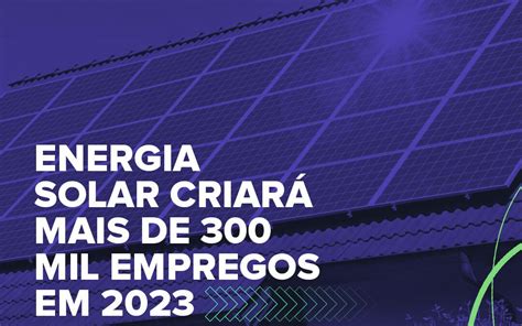 Energia Solar Criará Mais De 300 Mil Empregos Em 2023 Grupo T3 Engenharia
