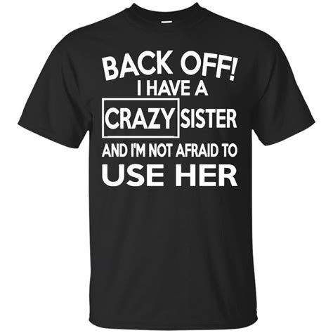 Back Off I Have A Crazy Sister And Im Not Afraid To Use Her Funny Shirt Sayings Sarcasm
