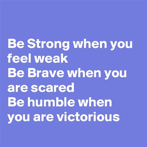 Be Strong When You Feel Weak Be Brave When You Are Scared Be Humble