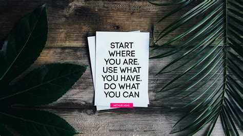 Start Where You Are Use What You Have Do What You Can Quote By Arthur Ashe Quotesbook