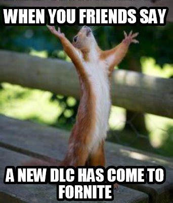 Meme Creator Funny When You Friends Say A New Dlc Has Come To Fornite