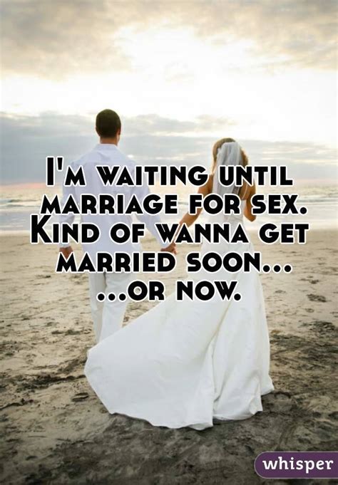 I M Waiting Until Marriage For Sex Kind Of Wanna Get Married Soon Or Now
