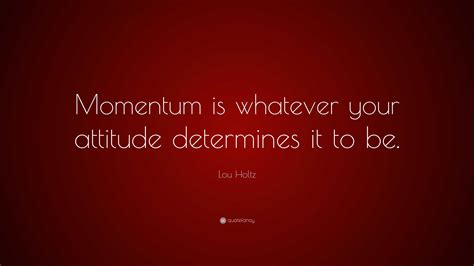 lou holtz quote “momentum is whatever your attitude determines it to be ”