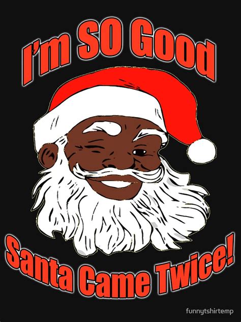 Im So Good Santa Came Twice Funny Christmas Black Santa Claus Naughty Christmas Xmas T