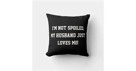 Im Not Spoiled My Husband Just Loves Me Quote Throw Pillow Zazzle