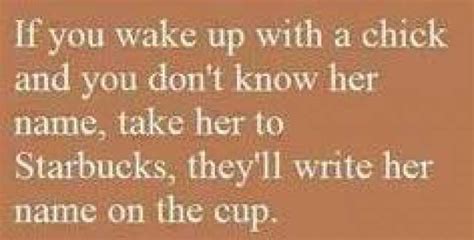 If You Wake Up With A Chick And You Dont Know Her Name Take Her To Starbucks Theyll Write Her