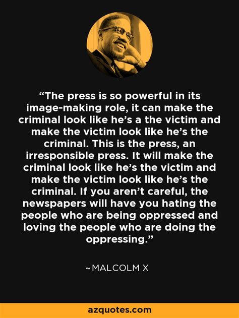 Malcolm x and media had a very close relationship since from the time he joined nation of islam, from time to time his appearance in the media and the attention that he got from media later led the first step towards malcolm x quote media oppressor tweet. Malcolm X quote: The press is so powerful in its image-making role, it...