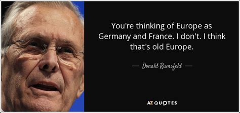 Rumsfeld's family confirmed his death in a twitter post. Donald Rumsfeld quote: You're thinking of Europe as Germany and France. I don't...