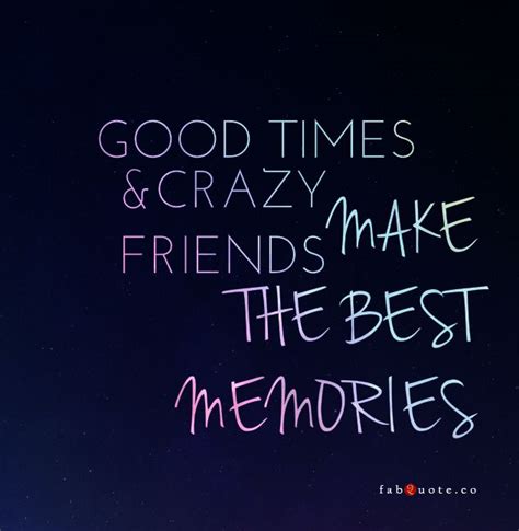 Good Times And Crazy Friends Make The Best Memories Friendship Quotes