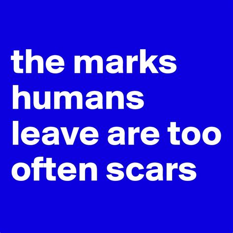 The Marks Humans Leave Are Too Often Scars Post By Liya On Boldomatic