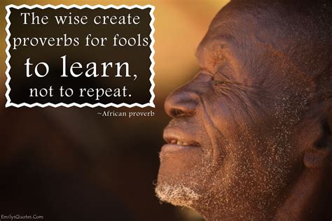 The Wise Create Proverbs For Fools To Learn Not To Repeat