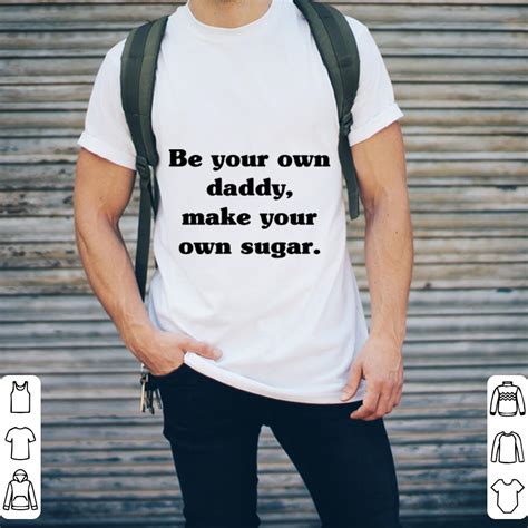 Be Your Own Daddy Make Your Own Sugar Shirt Hoodie Sweater Longsleeve T Shirt