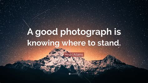 Ansel Adams Quote A Good Photograph Is Knowing Where To Stand