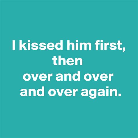 I Kissed Him First Then Over And Over And Over Again Post By