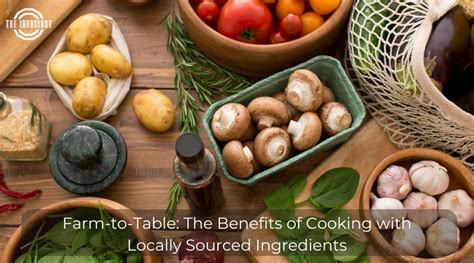 Farm To Table The Benefits Of Cooking With Locally Sourced Ingredients