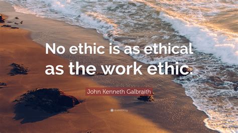 John Kenneth Galbraith Quote “no Ethic Is As Ethical As The Work Ethic”