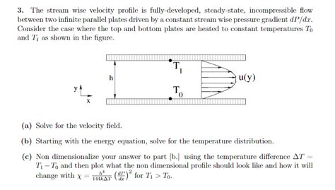 Under steady, fully developed flow conditions, the component if the weight force in the direction of flow is balanced by the equal and opposite shear force between the fluid and the channel surface. Solved: 3. The Stream Wise Velocity Profile Is Fully-devel ...