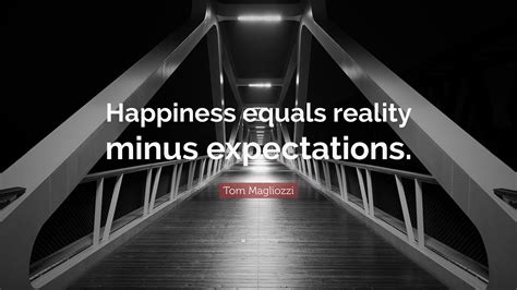 Enjoy our collection of expectations quotes and sayings with images, like and share our inspiring expectations quote collection. Tom Magliozzi Quote: "Happiness equals reality minus ...