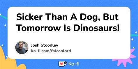 Sicker Than A Dog But Tomorrow Is Dinosaurs Ko Fi ️ Where Creators