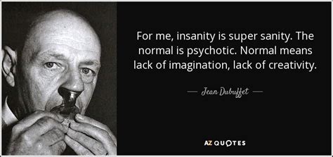 Jean Dubuffet Quote For Me Insanity Is Super Sanity The Normal Is