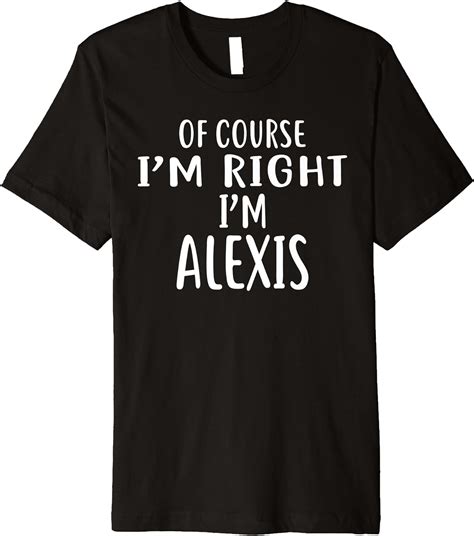 Of Course Im Right Im Alexis T Shirt Novelty Humor Premium T Shirt Clothing