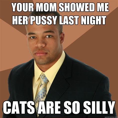 Your Mom Showed Me Her Pussy Last Night Cats Are So Silly Successful
