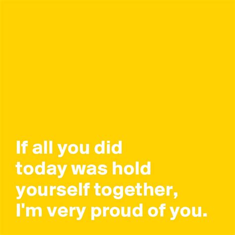 If All You Did Today Was Hold Yourself Together Im Very Proud Of You