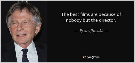 Much more quotes of director below the page. Roman Polanski quote: The best films are because of nobody but the director.