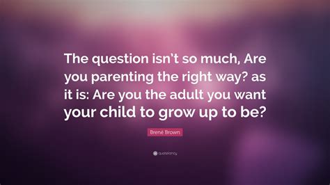 Brené Brown Quote The Question Isnt So Much Are You Parenting The
