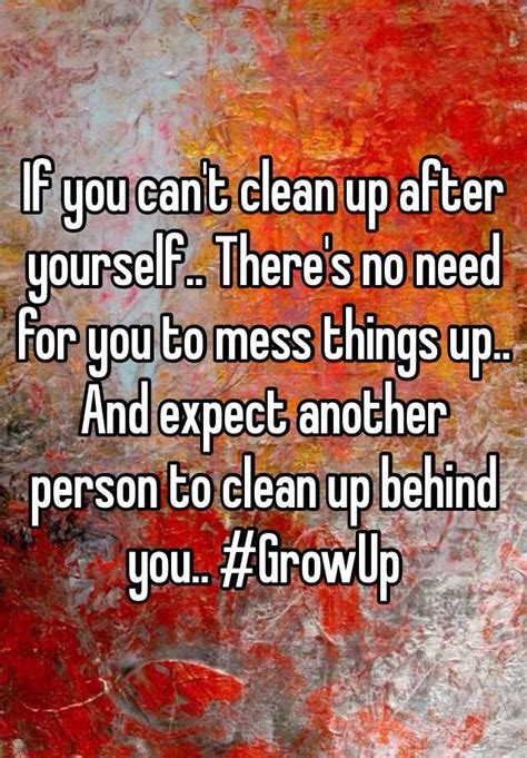 If You Cant Clean Up After Yourself Theres No Need For You To Mess