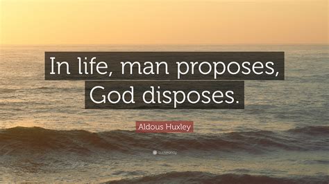 Humans may come up with any number of ambitious or ingenious plans or ideas, but, ultimately, forces outside of our control determine whether they man proposes, god disposes. Aldous Huxley Quote: "In life, man proposes, God disposes ...