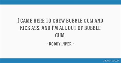 I came here to chew bubblegum. I'm Here To Chew Bubblegum Quote - Roddy Piper Quote I Came Here To Chew Bubble Gum And Kick Ass ...