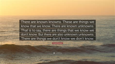 The above statement was made by rumsfeld on february 12, 2002 at a press briefing where he addressed the absence of evidence linking the government of. Donald Rumsfeld Quote: "There are known knowns. These are things we know that we know. There are ...