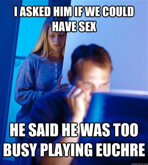 I Asked Him If We Could Have Sex He Said He Was Too Busy Playing Euchre