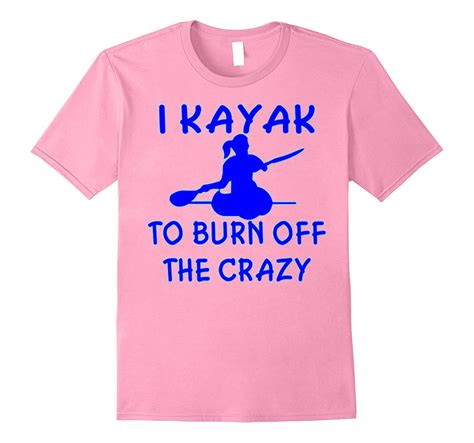 But you're never gonna learn, learn, learn. I Kayak To Burn Off The Crazy - Kayaking Canoeing Tshirt ...