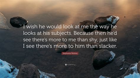 Stephanie Perkins Quote I Wish He Would Look At Me The Way He Looks