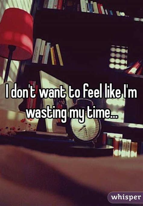 I Dont Want To Feel Like Im Wasting My Time