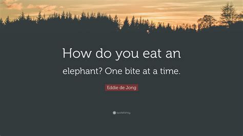 Eddie De Jong Quote How Do You Eat An Elephant One Bite At A Time
