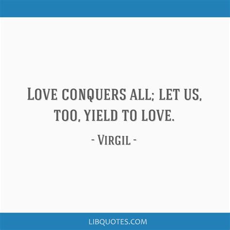 Love Conquers All Let Us Too Yield To Love