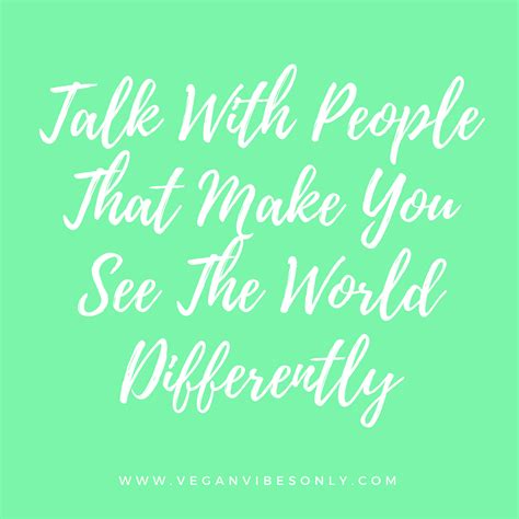Talk With People That Make You See The World Differently Talk Make It Yourself World Quotes