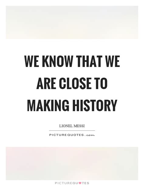 We Know That We Are Close To Making History Picture Quotes