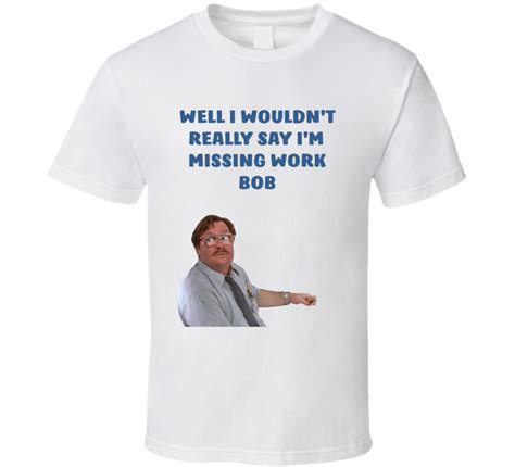 Office Space Poster Well I Wouldnt Really Say Im Missing Work Bob T Shirt
