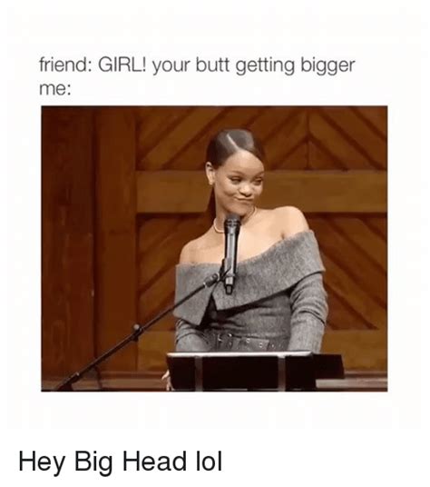 Friend Girl Your Butt Getting Bigger Me Hey Big Head Lol Meme On Sizzle