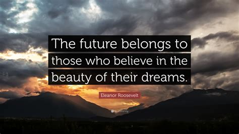 Eleanor Roosevelt Quote The Future Belongs To Those Who Believe In