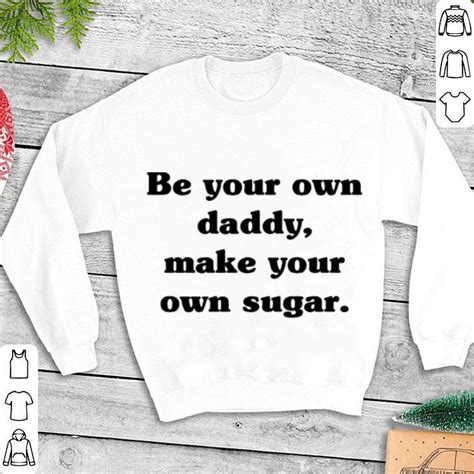Be Your Own Daddy Make Your Own Sugar Shirt Hoodie Sweater