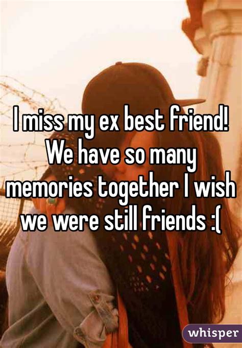 I Miss My Ex Best Friend We Have So Many Memories Together I Wish We