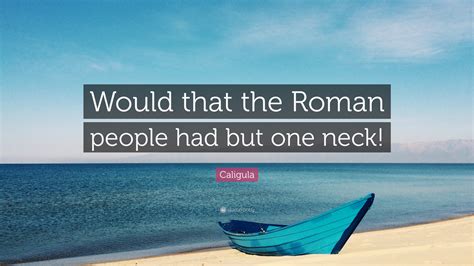 The best of caligula quotes, as voted by quotefancy readers. Caligula Quote: "Would that the Roman people had but one neck!" (12 wallpapers) - Quotefancy