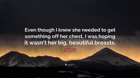 Jarod Kintz Quote “even Though I Knew She Needed To Get Something Off Her Chest I Was Hoping