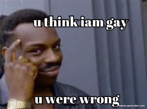 u think iam gay u were wrong meme generator