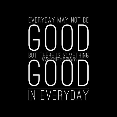 Everyday May Not Be Good But There Is Something Good In Every Day